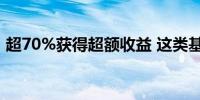 超70%获得超额收益 这类基金迎来布局热潮