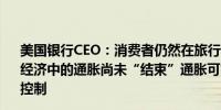 美国银行CEO：消费者仍然在旅行和娱乐方面保持支出美国经济中的通胀尚未“结束”通胀可能需要到2025年才能得到控制