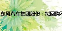 东风汽车集团股份：拟回购不超1.27亿股H股