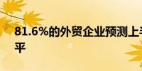 81.6%的外贸企业预测上半年出口向好或持平