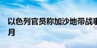 以色列官员称加沙地带战事还将持续至少7个月