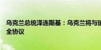 乌克兰总统泽连斯基：乌克兰将与瑞典、挪威、冰岛签署安全协议