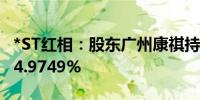 *ST红相：股东广州康祺持股比例被动稀释至4.9749%