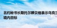 北约秘书长斯托尔滕贝格表示乌克兰必须被允许打击俄罗斯境内目标