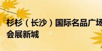 杉杉（长沙）国际名品广场项目落户长沙国际会展新城