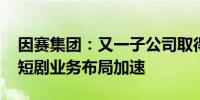 因赛集团：又一子公司取得“短剧三证” 微短剧业务布局加速