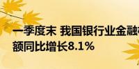 一季度末 我国银行业金融机构本外币资产总额同比增长8.1%