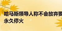 哈马斯领导人称不会放弃要求以军全面撤军并永久停火