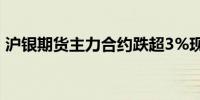 沪银期货主力合约跌超3%现报7999元/千克