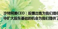 沙特阿美CEO：股票出售为我们提供了在沙特和国际投资者中扩大股东基础的机会为我们提供了增加流动性的机会