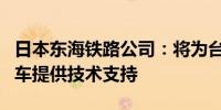 日本东海铁路公司：将为台湾高铁引进新型列车提供技术支持