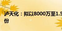 泸天化：拟以8000万至1.5亿自有资金回购股份