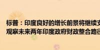 标普：印度良好的增长前景将继续支持银行资产质量将密切观察未来两年印度政府财政整合路径