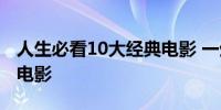 人生必看10大经典电影 一生必看的10大经典电影