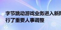 字节跳动游戏业务进入新阶段 知情人士：进行了重要人事调整