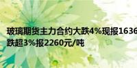 玻璃期货主力合约大跌4%现报1636元/吨纯碱期货主力合约跌超3%报2260元/吨