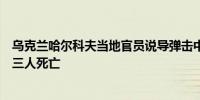 乌克兰哈尔科夫当地官员说导弹击中了该市的三个地点造成三人死亡