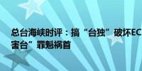 总台海峡时评：搞“台独”破坏ECFA实施基础赖当局是“害台”罪魁祸首