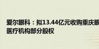 爱尔眼科：拟13.44亿元收购重庆眼视光、周口爱尔等52家医疗机构部分股权