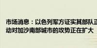 市场消息：以色列军方证实其部队正在拉法中部地区展开行动对加沙南部城市的攻势正在扩大