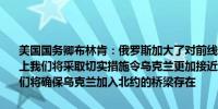 美国国务卿布林肯：俄罗斯加大了对前线国家的攻击力度在华盛顿峰会上我们将采取切实措施令乌克兰更加接近北约援助将涌入乌克兰北部我们将确保乌克兰加入北约的桥梁存在