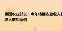 泰国农业部长：今年将使农业收入翻倍目标在4年内使农业收入增加两倍