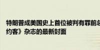 特朗普成美国史上首位被判有罪前总统《时代》周刊和《纽约客》杂志的最新封面