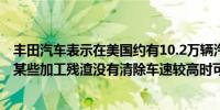 丰田汽车表示在美国约有10.2万辆汽车被召回因发动机上的某些加工残渣没有清除车速较高时可能会出现动力损失