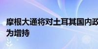 摩根大通将对土耳其国内政府债券的评级调整为增持