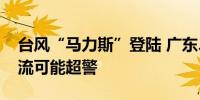 台风“马力斯”登陆 广东、福建部分中小河流可能超警