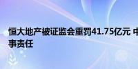 恒大地产被证监会重罚41.75亿元 中介机构或将承担连带民事责任