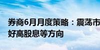 券商6月月度策略：震荡市有望形成新机会看好高股息等方向