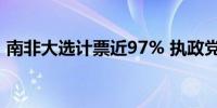 南非大选计票近97% 执政党得票率暂居榜首