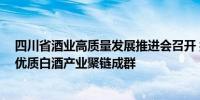 四川省酒业高质量发展推进会召开 擦亮川酒品牌大力 推动优质白酒产业聚链成群