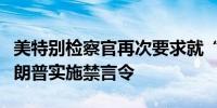 美特别检察官再次要求就“机密文件”案对特朗普实施禁言令