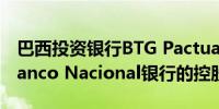 巴西投资银行BTG Pactual表示已承诺购买Banco Nacional银行的控股权