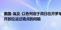 美国-埃及-以色列定于周日在开罗举行会议与加沙讨论重新开放拉法过境点的问题