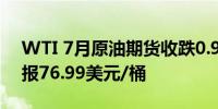 WTI 7月原油期货收跌0.92美元跌幅1.18%报76.99美元/桶