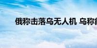 俄称击落乌无人机 乌称能源设施遭袭