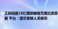 王妈短剧18亿播放被指无播出资质 团队称系短视频不算短剧 平台：提交审核人员核实