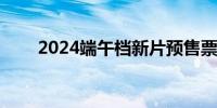 2024端午档新片预售票房破5000万