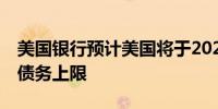 美国银行预计美国将于2025年6月或7月达到债务上限