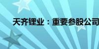 天齐锂业：重要参股公司签署重大合同