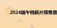 2024端午档新片预售票房破7000万