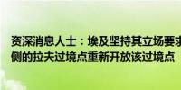 资深消息人士：埃及坚持其立场要求以色列撤出巴勒斯坦一侧的拉夫过境点重新开放该过境点