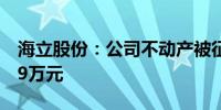 海立股份：公司不动产被征收 补偿款2989.39万元