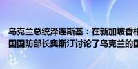 乌克兰总统泽连斯基：在新加坡香格里拉对话会议期间与美国国防部长奥斯汀讨论了乌克兰的国防需求