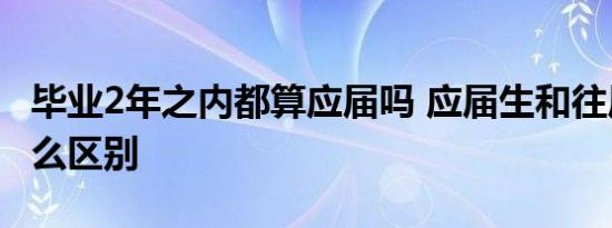 毕业2年之内都算应届吗 应届生和往届生有什么区别