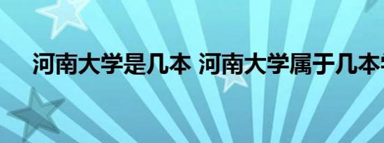 河南大学是几本 河南大学属于几本学校