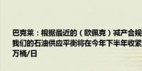 巴克莱：根据最近的（欧佩克）减产合规数据在其他条件相同的情况下我们的石油供应平衡将在今年下半年收紧约50万桶/日到明年将放宽55万桶/日